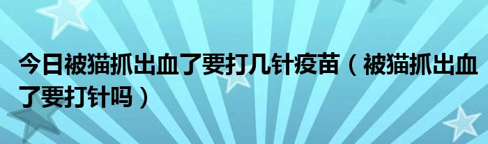 今日被猫抓出血了要打几针疫苗(被猫抓出血了要打针吗)