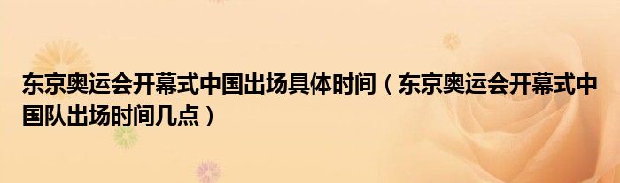 东京奥运会开幕式中国出场具体时间(东京奥运会开幕式中国队出场时间几点)