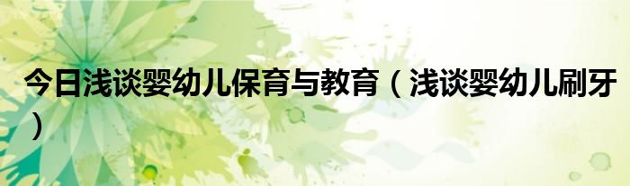 今日浅谈婴幼儿保育与教育(浅谈婴幼儿刷牙)