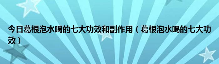 今日葛根泡水喝的七大功效和副作用(葛根泡水喝的七大功效)