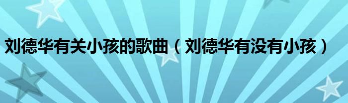 刘德华有关小孩的歌曲(刘德华有没有小孩)