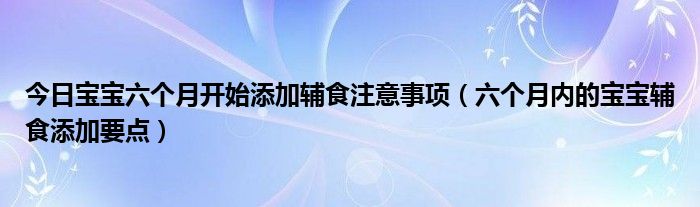 今日宝宝六个月开始添加辅食注意事项（六个月内的宝宝辅食添加要点）