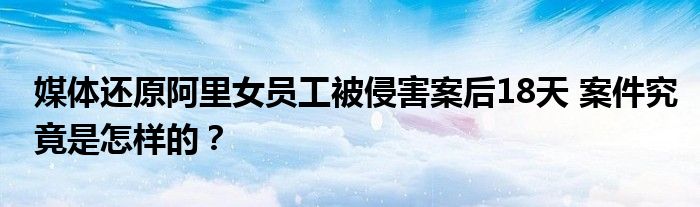 媒体还原阿里女员工被侵害案后18天 案件究竟是怎样的?