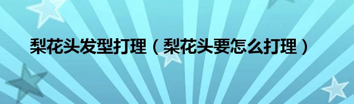 梨花头发型打理(梨花头要怎么打理)
