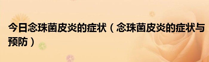 今日念珠菌皮炎的症状(念珠菌皮炎的症状与预防)