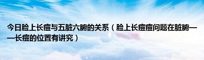 今日脸上长痘与五脏六腑的关系(脸上长痘痘问题在脏腑——长痘的位置有讲究)