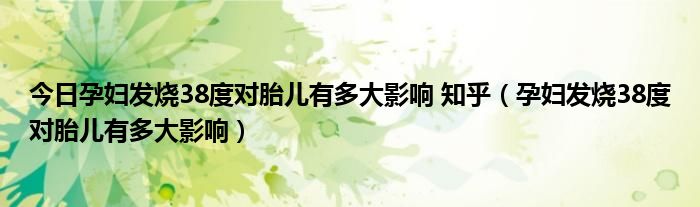 今日孕妇发烧38度对胎儿有多大影响 知乎(孕妇发烧38度对胎儿有多大影响)