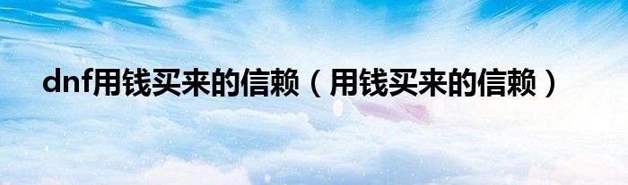 dnf用钱买来的信赖（用钱买来的信赖）