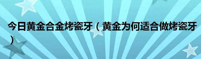 今日黄金合金烤瓷牙(黄金为何适合做烤瓷牙)