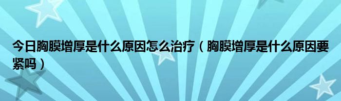 今日胸膜增厚是什么原因怎么治疗(胸膜增厚是什么原因要紧吗)