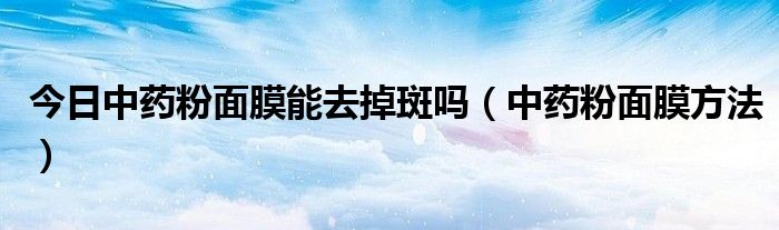 今日中药粉面膜能去掉斑吗(中药粉面膜方法)