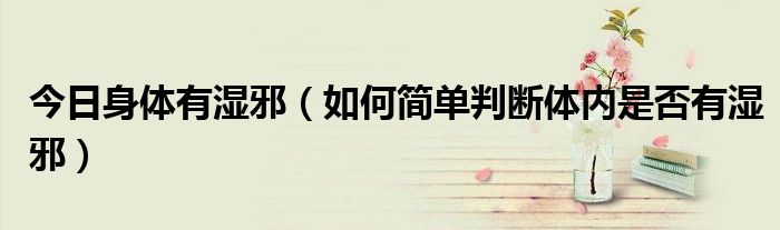 今日身体有湿邪(如何简单判断体内是否有湿邪)