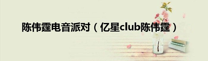 陈伟霆电音派对（亿星club陈伟霆）