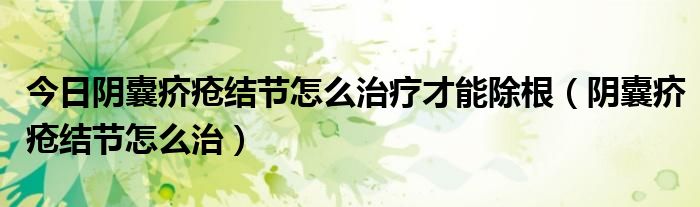 今日阴囊疥疮结节怎么治疗才能除根(阴囊疥疮结节怎么治)