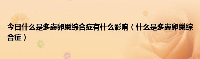 今日什么是多囊卵巢综合症有什么影响（什么是多囊卵巢综合症）