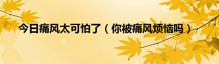 今日痛风太可怕了(你被痛风烦恼吗)