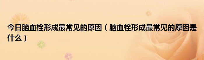 今日脑血栓形成最常见的原因(脑血栓形成最常见的原因是什么)