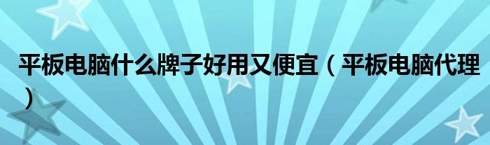 平板电脑什么牌子好用又便宜(平板电脑代理)