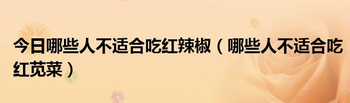 今日哪些人不适合吃红辣椒(哪些人不适合吃红苋菜)