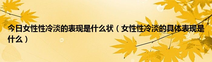 今日女性性冷淡的表现是什么状(女性性冷淡的具体表现是什么)