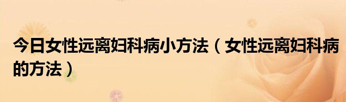 今日女性远离妇科病小方法(女性远离妇科病的方法)
