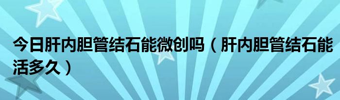 今日肝内胆管结石能微创吗(肝内胆管结石能活多久)