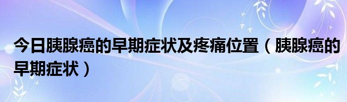 今日胰腺癌的早期症状及疼痛位置（胰腺癌的早期症状）