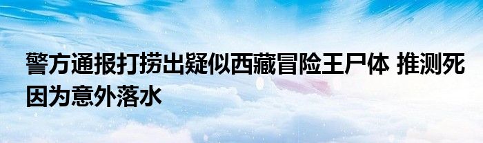 警方通报打捞出疑似西藏冒险王尸体 推测死因为意外落水