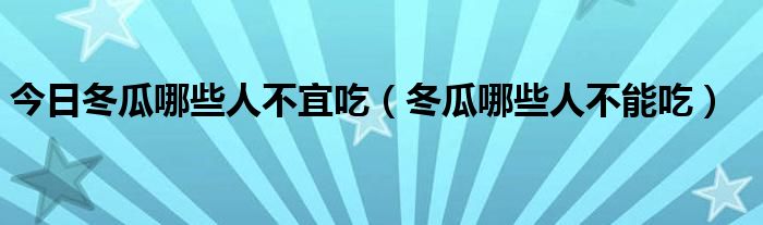 今日冬瓜哪些人不宜吃(冬瓜哪些人不能吃)