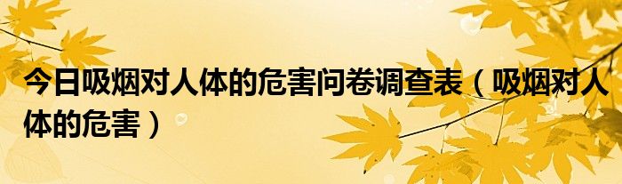 今日吸烟对人体的危害问卷调查表(吸烟对人体的危害)