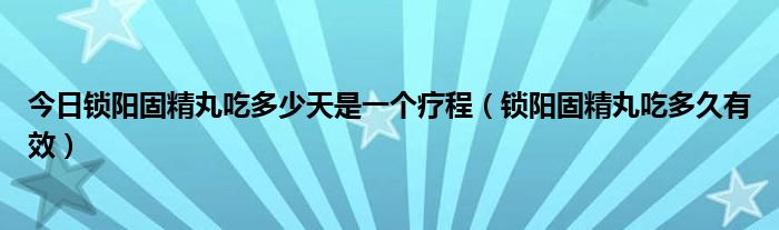 今日锁阳固精丸吃多少天是一个疗程(锁阳固精丸吃多久有效)