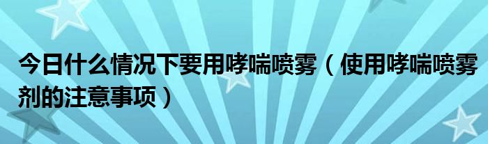 今日什么情况下要用哮喘喷雾（使用哮喘喷雾剂的注意事项）