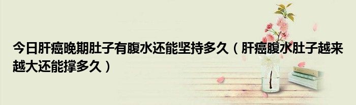 今日肝癌晚期肚子有腹水还能坚持多久(肝癌腹水肚子越来越大还能撑多久)
