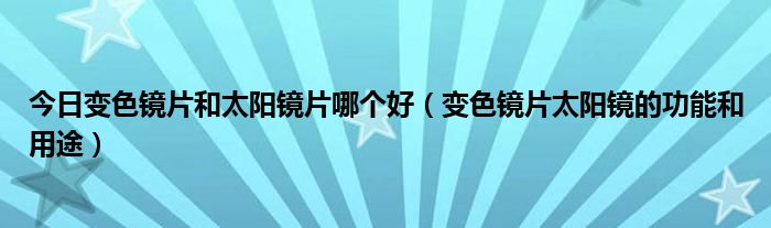 今日变色镜片和太阳镜片哪个好(变色镜片太阳镜的功能和用途)
