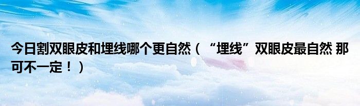 今日割双眼皮和埋线哪个更自然(“埋线”双眼皮最自然 那可不一定!)