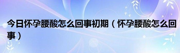 今日怀孕腰酸怎么回事初期(怀孕腰酸怎么回事)