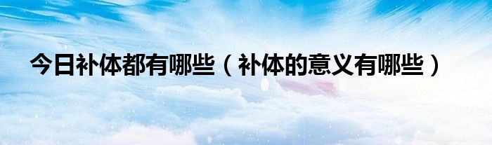 今日补体都有哪些(补体的意义有哪些)