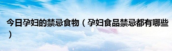 今日孕妇的禁忌食物（孕妇食品禁忌都有哪些）
