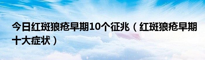 今日红斑狼疮早期10个征兆(红斑狼疮早期十大症状)