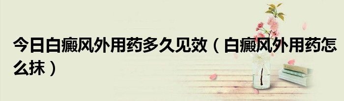 今日白癜风外用药多久见效(白癜风外用药怎么抹)