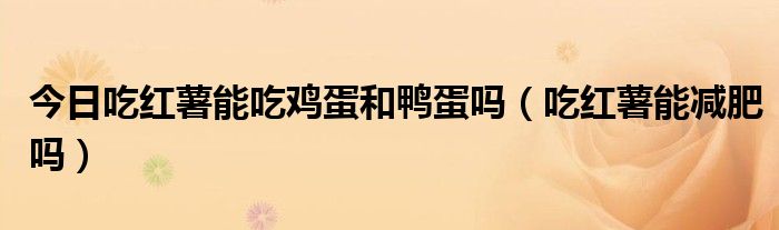 今日吃红薯能吃鸡蛋和鸭蛋吗(吃红薯能减肥吗)