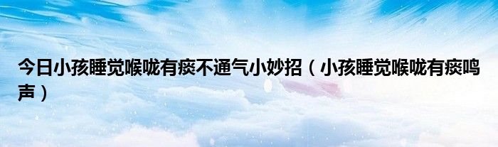 今日小孩睡觉喉咙有痰不通气小妙招(小孩睡觉喉咙有痰鸣声)