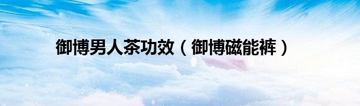 御博男人茶功效(御博磁能裤)