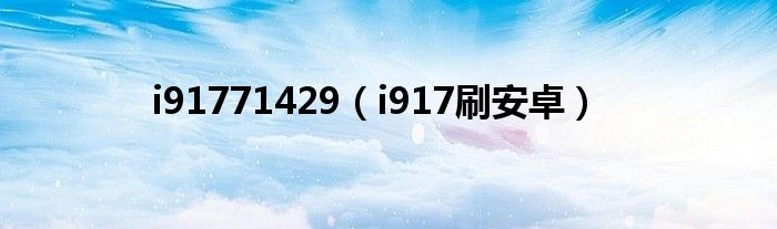 i91771429(i917刷安卓)