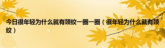 今日很年轻为什么就有颈纹一圈一圈(很年轻为什么就有颈纹)