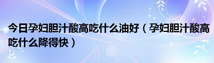 今日孕妇胆汁酸高吃什么油好(孕妇胆汁酸高吃什么降得快)