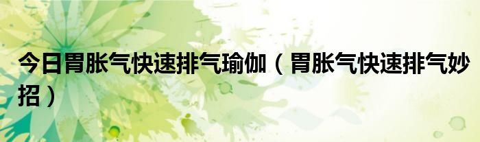 今日胃胀气快速排气瑜伽(胃胀气快速排气妙招)
