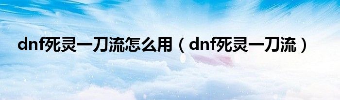 dnf死灵一刀流怎么用（dnf死灵一刀流）