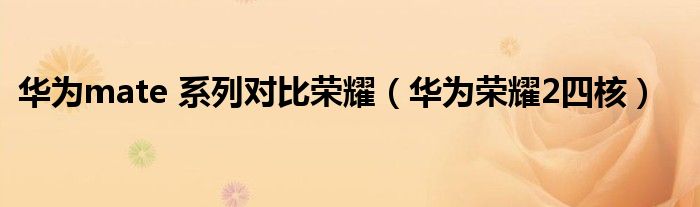 华为mate 系列对比荣耀(华为荣耀2四核)