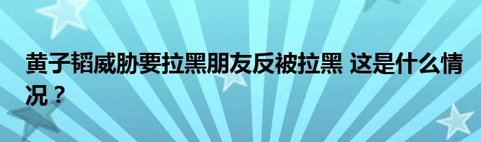 黄子韬威胁要拉黑朋友反被拉黑 这是什么情况?